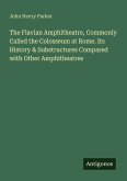 The Flavian Amphitheatre, Commonly Called the Colosseum at Rome. Its History & Substructures Compared with Other Amphitheatres