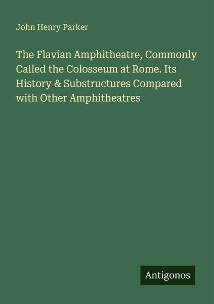 The Flavian Amphitheatre, Commonly Called the Colosseum at Rome. Its History & Substructures Compared with Other Amphitheatres The Flavian Amphitheatre, Commonly Called the Colosseum at Rome. Its History & Substructures Compared with Other Amphitheatres