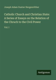 Catholic Church and Christian State: A Series of Essays on the Relation of the Chruch to the Civil Power - Hergenröther, Joseph Adam Gustav
