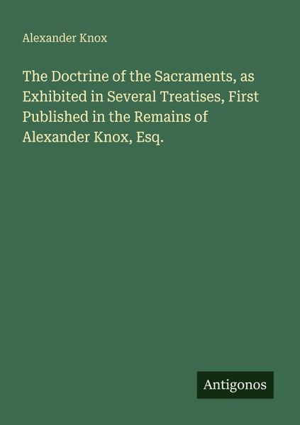 The Doctrine of the Sacraments, as Exhibited in Several Treatises, First Published in the Remains of Alexander Knox, Esq.