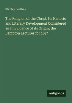 The Religion of the Christ. Its Historic and Literary Development Considered as an Evidence of its Origin, the Bampton Lectures for 1874 - Leathes, Stanley