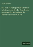 The Duty of Paying Tribute Enforced: In Letters to the Rev. Dr. John Brown, Occasioned by His Resisting the Payment of the Annuity Tax