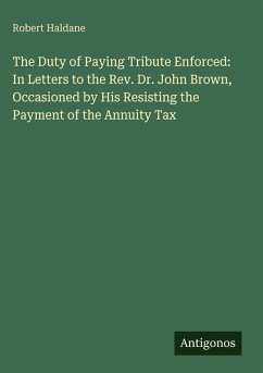 Cover The Duty of Paying Tribute Enforced: In Letters to the Rev. Dr. John Brown, Occasioned by His Resisting the Payment of the Annuity Tax