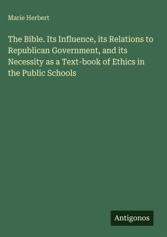 The Bible. Its Influence, its Relations to Republican Government, and its Necessity as a Text-book of Ethics in the Public Schools - Herbert, Marie