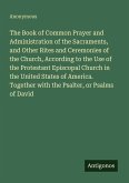 The Book of Common Prayer and Administration of the Sacraments, and Other Rites and Ceremonies of the Church, According to the Use of the Protestant Episcopal Church in the United States of America. Together with the Psalter, or Psalms of David