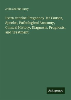 Extra-uterine Pregnancy. Its Causes, Species, Pathological Anatomy, Clinical History, Diagnosis, Prognosis, and Treatment - Parry, John Stubbs