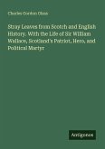 Stray Leaves from Scotch and English History. With the Life of Sir William Wallace, Scotland's Patriot, Hero, and Political Martyr