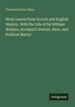Stray Leaves from Scotch and English History. With the Life of Sir William Wallace, Scotland's Patriot, Hero, and Political Martyr - Glass, Charles Gordon