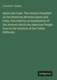Cover Spain and Cuba. The Geneva Pamphlet on the Relations Between Spain and Cuba, Preceded by an Explanation of the Interest which the American People have in the Solution of the Cuban Difficulty