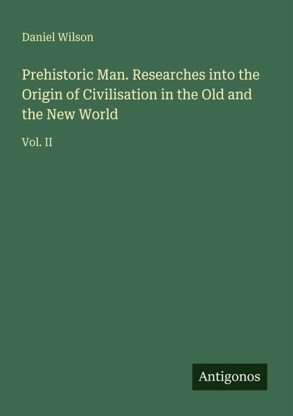 Prehistoric Man. Researches into the Origin of Civilisation in the Old and the New World Prehistoric Man. Researches into the Origin of Civilisation in the Old and the New World