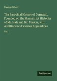 The Parochial History of Cornwall, Founded on the Manuscript Histories of Mr. Hals and Mr. Tonkin, with Additions and Various Appendices