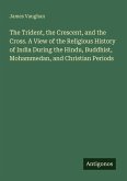 The Trident, the Crescent, and the Cross. A View of the Religious History of India During the Hindu, Buddhist, Mohammedan, and Christian Periods The Trident, the Crescent, and the Cross. A View of the Religious History of India During the Hindu, Buddhist, Mohammedan, and Christian Periods