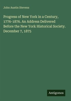 Progress of New York in a Century, 1776-1876. An Address Delivered Before the New York Historical Society. December 7, 1875 - Stevens, John Austin