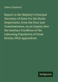 Report to Her Majesty's Principal Secretary of State For the Home Department, from the Poor Law Commissioners, on an Inquiry Into the Sanitary Condition of the Labouring Population of Great Britain; With Appendices