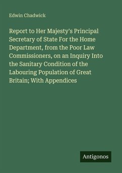 Cover Report to Her Majesty's Principal Secretary of State For the Home Department, from the Poor Law Commissioners, on an Inquiry Into the Sanitary Condition of the Labouring Population of Great Britain; With Appendices