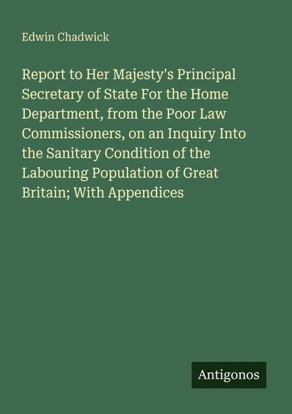 Report to Her Majesty's Principal Secretary of State For the Home Department, from the Poor Law Commissioners, on an Inquiry Into the Sanitary Condition of the Labouring Population of Great Britain; With Appendices