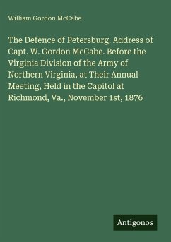 Cover The Defence of Petersburg. Address of Capt. W. Gordon McCabe. Before the Virginia Division of the Army of Northern Virginia, at Their Annual Meeting, Held in the Capitol at Richmond, Va., November 1st, 1876