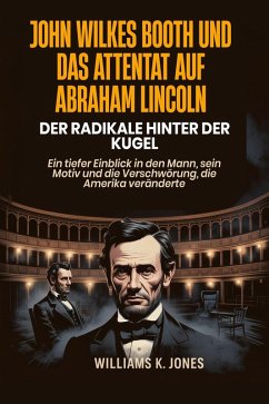 Cover John Wilkes Booth und das Attentat auf Abraham Lincoln: Der Radikale hinter der Kugel: Ein tiefer Einblick in den Mann, sein Motiv und die Verschwörung, die Amerika veränderte (eBook, ePUB)