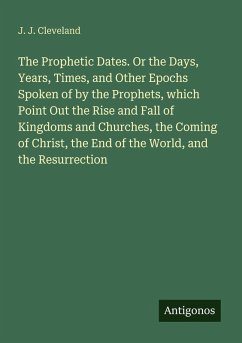 Cover The Prophetic Dates. Or the Days, Years, Times, and Other Epochs Spoken of by the Prophets, which Point Out the Rise and Fall of Kingdoms and Churches, the Coming of Christ, the End of the World, and the Resurrection