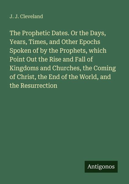 The Prophetic Dates. Or the Days, Years, Times, and Other Epochs Spoken of by the Prophets, which Point Out the Rise and Fall of Kingdoms and Churches, the Coming of Christ, the End of the World, and the Resurrection The Prophetic Dates. Or the Days, Years, Times, and Other Epochs Spoken of by the Prophets, which Point Out the Rise and Fall of Kingdoms and Churches, the Coming of Christ, the End of the World, and the Resurrection