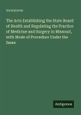 The Acts Establishing the State Board of Health and Regulating the Practice of Medicine and Surgery in Missouri, with Mode of Procedure Under the Same