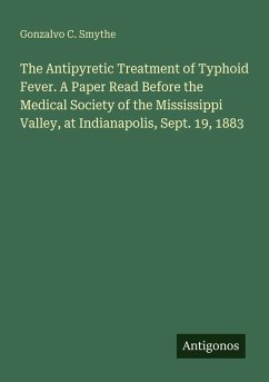 The Antipyretic Treatment of Typhoid Fever. A Paper Read Before the Medical Society of the Mississippi Valley, at Indianapolis, Sept. 19, 1883 - Smythe, Gonzalvo C.