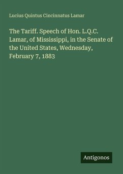 The Tariff. Speech of Hon. L.Q.C. Lamar, of Mississippi, in the Senate of the United States, Wednesday, February 7, 1883 - Lamar, Lucius Quintus Cincinnatus