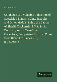 Catalogue of a Valuable Collection of Scottish & English Coins, Jacobite and Other Medals, Being the Cabinet of Sheriff Mackenzie, F.S.A. Scot., Dornoch, and of Two Other Collectors, Comprising Scottish Coins from David I to James VIII, 03/14/1883 - Anonymous