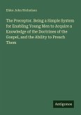 The Preceptor. Being a Simple System for Enabling Young Men to Acquire a Knowledge of the Doctrines of the Gospel, and the Ability to Preach Them The Preceptor. Being a Simple System for Enabling Young Men to Acquire a Knowledge of the Doctrines of the Gospel, and the Ability to Preach Them