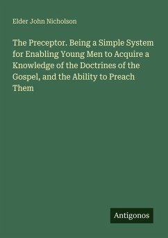 The Preceptor. Being a Simple System for Enabling Young Men to Acquire a Knowledge of the Doctrines of the Gospel, and the Ability to Preach Them - Nicholson, Elder John