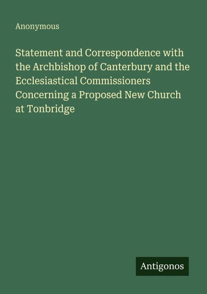 Statement and Correspondence with the Archbishop of Canterbury and the Ecclesiastical Commissioners Concerning a Proposed New Church at Tonbridge Statement and Correspondence with the Archbishop of Canterbury and the Ecclesiastical Commissioners Concerning a Proposed New Church at Tonbridge