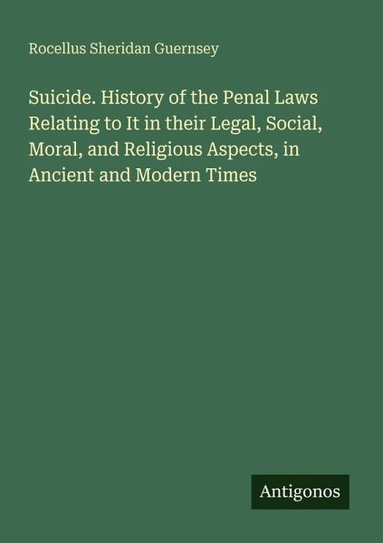 Suicide. History of the Penal Laws Relating to It in their Legal, Social, Moral, and Religious Aspects, in Ancient and Modern Times Suicide. History of the Penal Laws Relating to It in their Legal, Social, Moral, and Religious Aspects, in Ancient and Modern Times