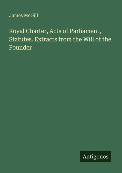 Royal Charter, Acts of Parliament, Statutes. Extracts from the Will of the Founder