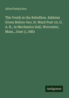Cover The Youth in the Rebellion. Address Given Before Geo. H. Ward Post 10, G. A. R., in Mechanics Hall, Worcester, Mass., June 3, 1883
