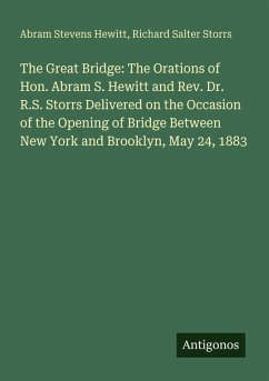 Cover The Great Bridge: The Orations of Hon. Abram S. Hewitt and Rev. Dr. R.S. Storrs Delivered on the Occasion of the Opening of Bridge Between New York and Brooklyn, May 24, 1883