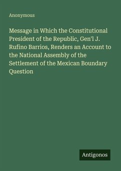 Message in Which the Constitutional President of the Republic, Gen'l J. Rufino Barrios, Renders an Account to the National Assembly of the Settlement of the Mexican Boundary Question - Anonymous