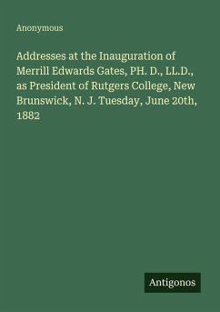 Cover Addresses at the Inauguration of Merrill Edwards Gates, PH. D., LL.D., as President of Rutgers College, New Brunswick, N. J. Tuesday, June 20th, 1882