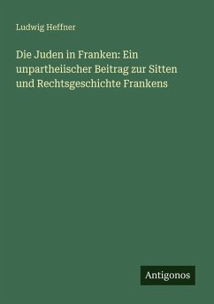 Die Juden in Franken: Ein unpartheiischer Beitrag zur Sitten und Rechtsgeschichte Frankens - Heffner, Ludwig