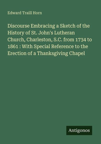 Discourse Embracing a Sketch of the History of St. John's Lutheran Church, Charleston, S.C. from 1734 to 1861 : With Special Reference to the Erection of a Thanksgiving Chapel