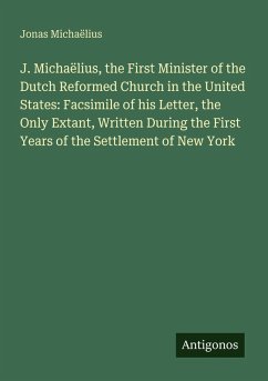 J. Michaëlius, the First Minister of the Dutch Reformed Church in the United States: Facsimile of his Letter, the Only Extant, Written During the First Years of the Settlement of New York - Michaëlius, Jonas