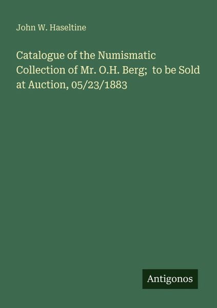 Catalogue of the Numismatic Collection of Mr. O.H. Berg; to be Sold at Auction, 05/23/1883 Catalogue of the Numismatic Collection of Mr. O.H. Berg; to be Sold at Auction, 05/23/1883