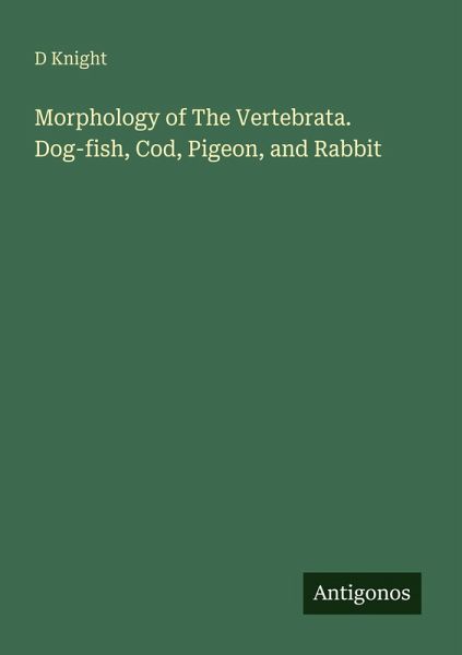 Morphology of The Vertebrata. Dog-fish, Cod, Pigeon, and Rabbit Morphology of The Vertebrata. Dog-fish, Cod, Pigeon, and Rabbit