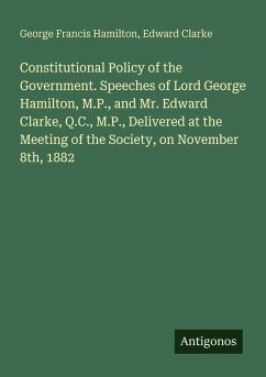 Cover Constitutional Policy of the Government. Speeches of Lord George Hamilton, M.P., and Mr. Edward Clarke, Q.C., M.P., Delivered at the Meeting of the Society, on November 8th, 1882