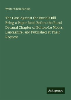 The Case Against the Burials Bill. Being a Paper Read Before the Rural Decanal Chapter of Bolton-Le Moors, Lancashire, and Published at Their Request - Chamberlain, Walter