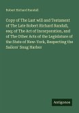 Copy of The Last will and Testament of The Late Robert Richard Randall, esq; of The Act of Incorporation, and of The Other Acts of the Legislature of the State of New-York, Respecting the Sailors' Snug Harbor