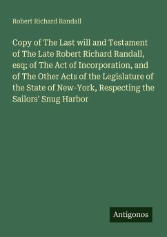 Copy of The Last will and Testament of The Late Robert Richard Randall, esq; of The Act of Incorporation, and of The Other Acts of the Legislature of the State of New-York, Respecting the Sailors' Snug Harbor - Randall, Robert Richard