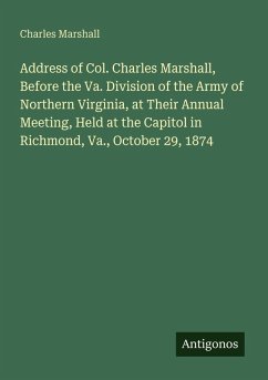 Cover Address of Col. Charles Marshall, Before the Va. Division of the Army of Northern Virginia, at Their Annual Meeting, Held at the Capitol in Richmond, Va., October 29, 1874