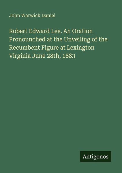 Robert Edward Lee. An Oration Pronounched at the Unveiling of the Recumbent Figure at Lexington Virginia June 28th, 1883