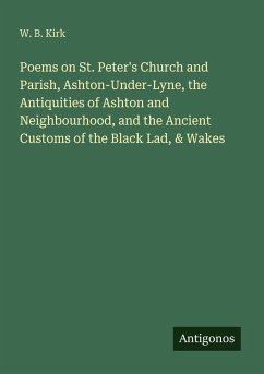 Poems on St. Peter's Church and Parish, Ashton-Under-Lyne, the Antiquities of Ashton and Neighbourhood, and the Ancient Customs of the Black Lad, & Wakes - Kirk, W. B.