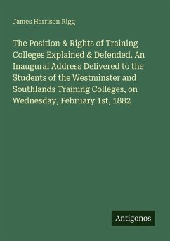 The Position & Rights of Training Colleges Explained & Defended. An Inaugural Address Delivered to the Students of the Westminster and Southlands Training Colleges, on Wednesday, February 1st, 1882 - Rigg, James Harrison